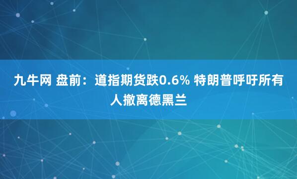 九牛网 盘前：道指期货跌0.6% 特朗普呼吁所有人撤离德黑兰