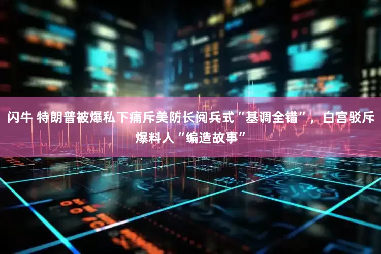闪牛 特朗普被爆私下痛斥美防长阅兵式“基调全错”，白宫驳斥爆料人“编造故事”