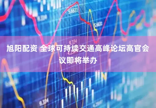 旭阳配资 全球可持续交通高峰论坛高官会议即将举办