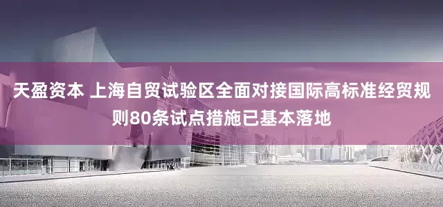 天盈资本 上海自贸试验区全面对接国际高标准经贸规则80条试点措施已基本落地