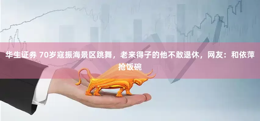 华生证券 70岁寇振海景区跳舞，老来得子的他不敢退休，网友：和依萍抢饭碗