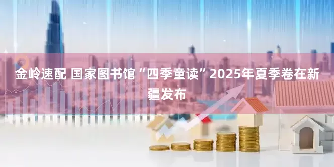 金岭速配 国家图书馆“四季童读”2025年夏季卷在新疆发布