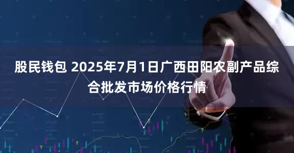 股民钱包 2025年7月1日广西田阳农副产品综合批发市场价格行情
