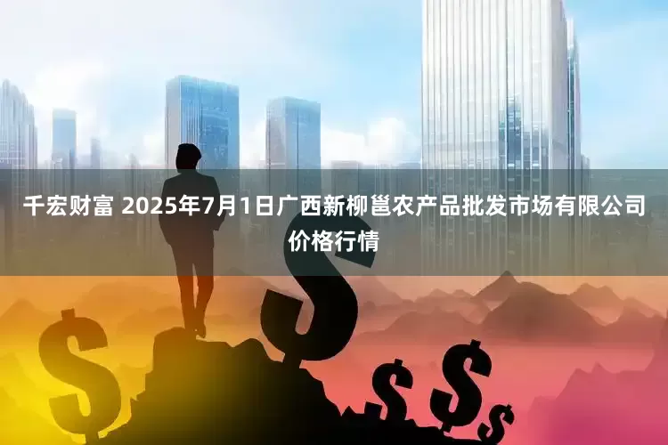 千宏财富 2025年7月1日广西新柳邕农产品批发市场有限公司价格行情