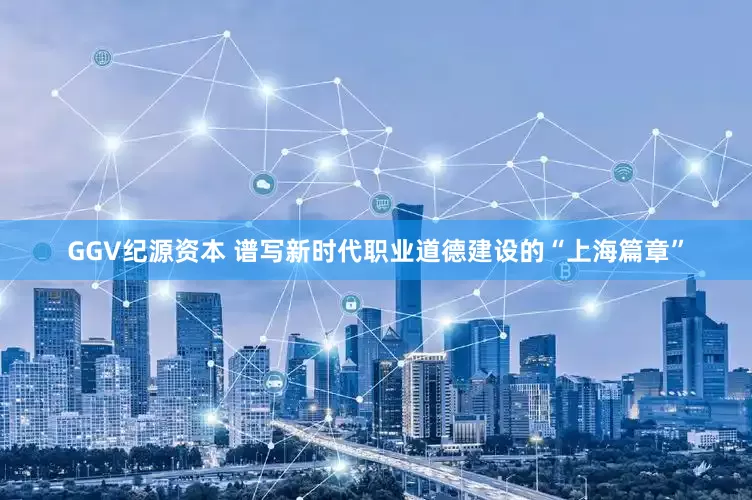 GGV纪源资本 谱写新时代职业道德建设的“上海篇章”