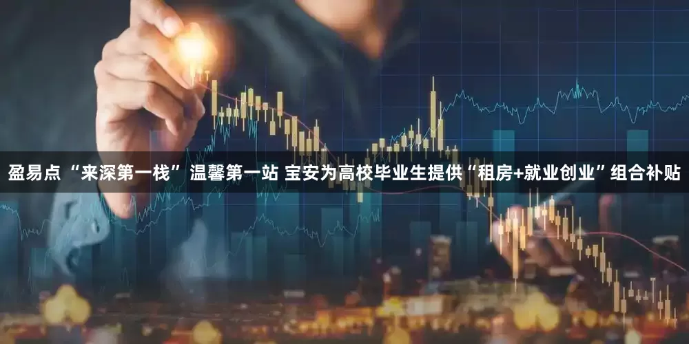 盈易点 “来深第一栈” 温馨第一站 宝安为高校毕业生提供“租房+就业创业”组合补贴