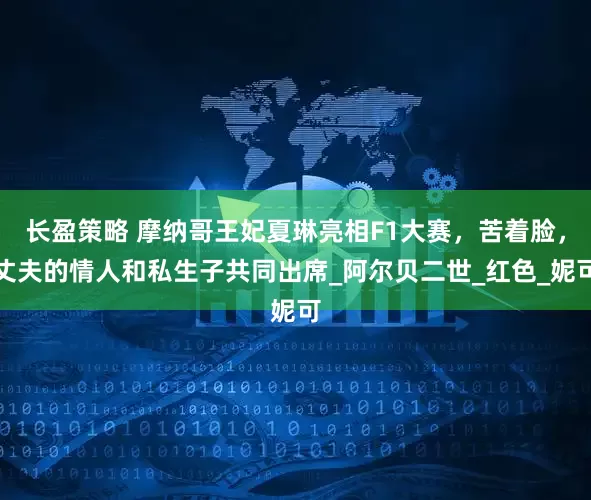 长盈策略 摩纳哥王妃夏琳亮相F1大赛，苦着脸，丈夫的情人和私生子共同出席_阿尔贝二世_红色_妮可