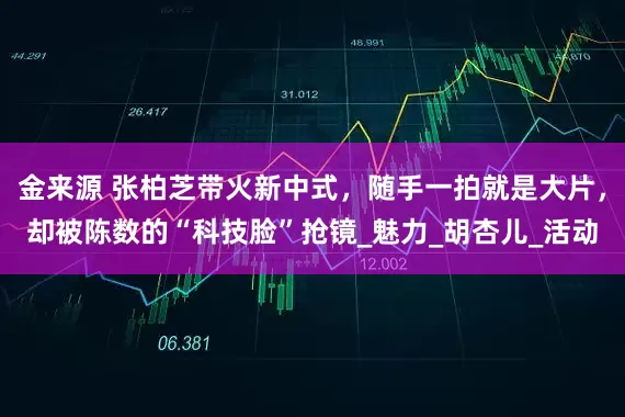 金来源 张柏芝带火新中式，随手一拍就是大片，却被陈数的“科技脸”抢镜_魅力_胡杏儿_活动