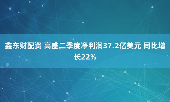 鑫东财配资 高盛二季度净利润37.2亿美元 同比增长22%