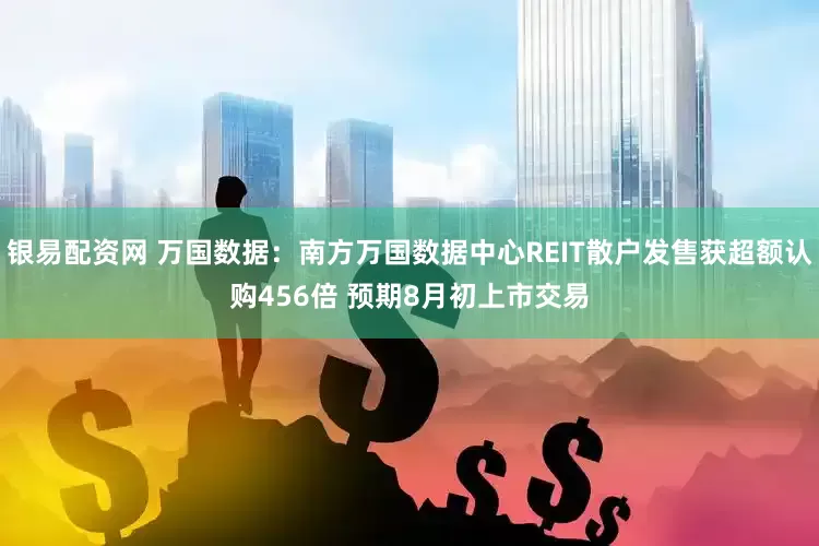 银易配资网 万国数据：南方万国数据中心REIT散户发售获超额认购456倍 预期8月初上市交易