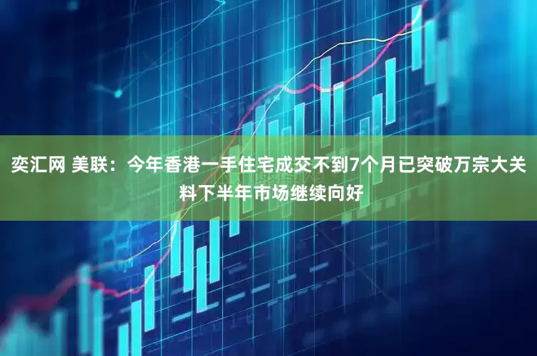 奕汇网 美联：今年香港一手住宅成交不到7个月已突破万宗大关 料下半年市场继续向好