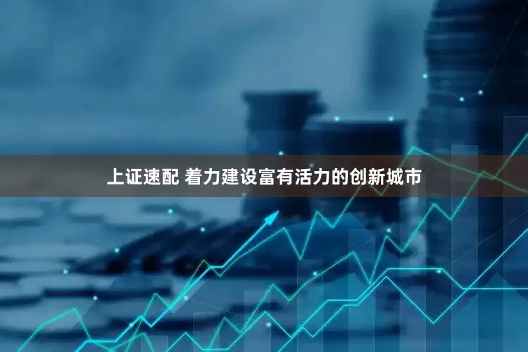 上证速配 着力建设富有活力的创新城市