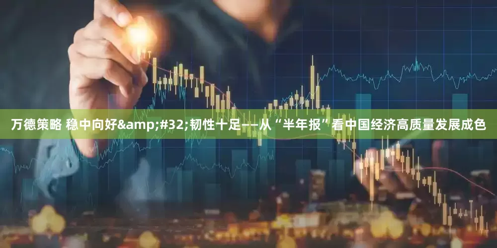 万德策略 稳中向好&#32;韧性十足——从“半年报”看中国经济高质量发展成色