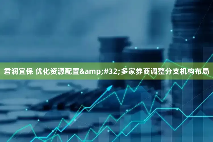 君润宜保 优化资源配置&#32;多家券商调整分支机构布局