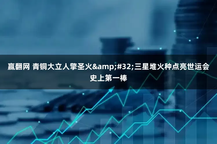 赢翻网 青铜大立人擎圣火&#32;三星堆火种点亮世运会史上第一棒