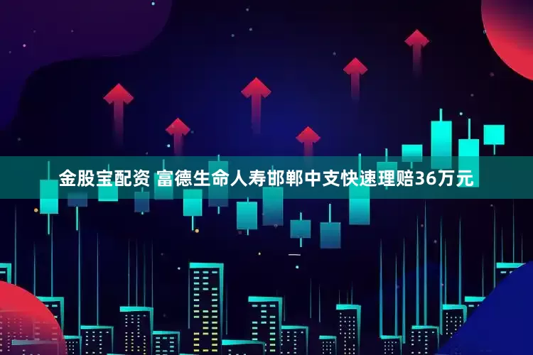 金股宝配资 富德生命人寿邯郸中支快速理赔36万元
