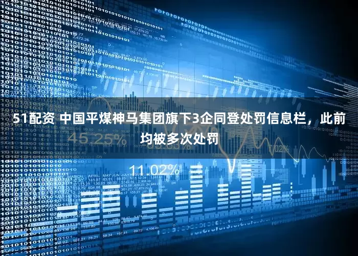 51配资 中国平煤神马集团旗下3企同登处罚信息栏，此前均被多次处罚