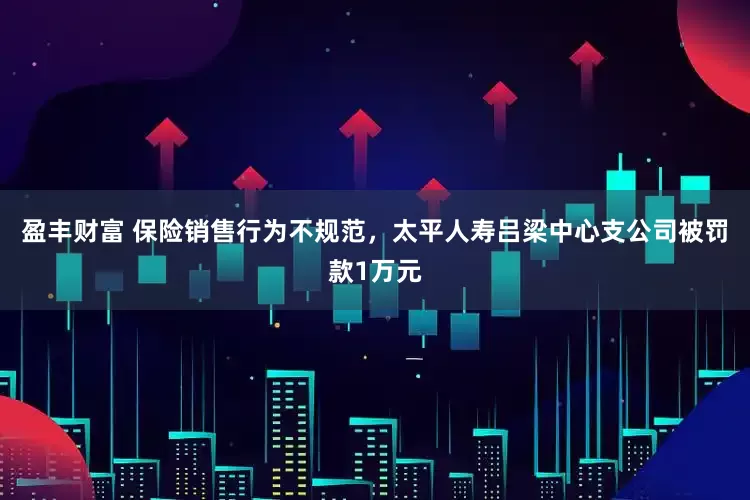 盈丰财富 保险销售行为不规范，太平人寿吕梁中心支公司被罚款1万元