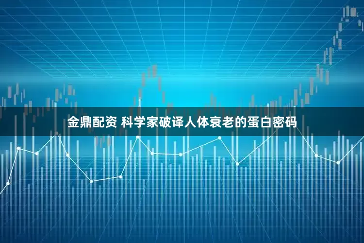 金鼎配资 科学家破译人体衰老的蛋白密码