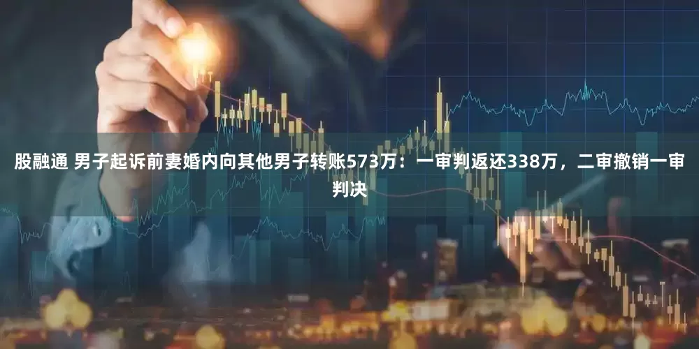 股融通 男子起诉前妻婚内向其他男子转账573万：一审判返还338万，二审撤销一审判决