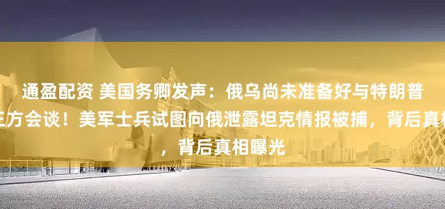通盈配资 美国务卿发声：俄乌尚未准备好与特朗普开展三方会谈！美军士兵试图向俄泄露坦克情报被捕，背后真相曝光