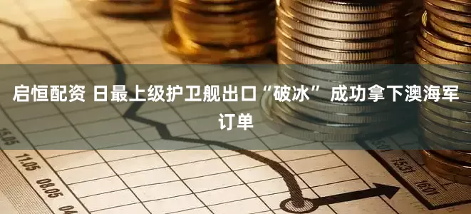 启恒配资 日最上级护卫舰出口“破冰” 成功拿下澳海军订单