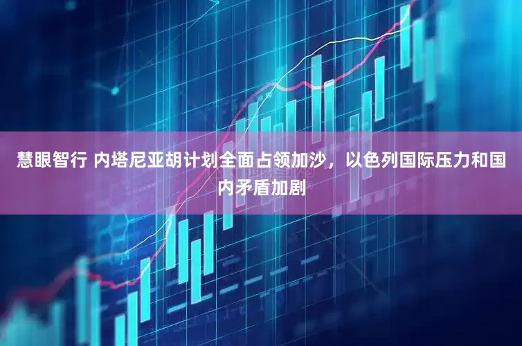 慧眼智行 内塔尼亚胡计划全面占领加沙，以色列国际压力和国内矛盾加剧