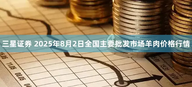 三星证券 2025年8月2日全国主要批发市场羊肉价格行情