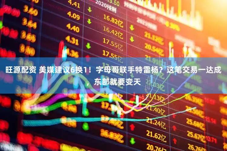 旺源配资 美媒建议6换1！字母哥联手特雷杨？这笔交易一达成，东部就要变天