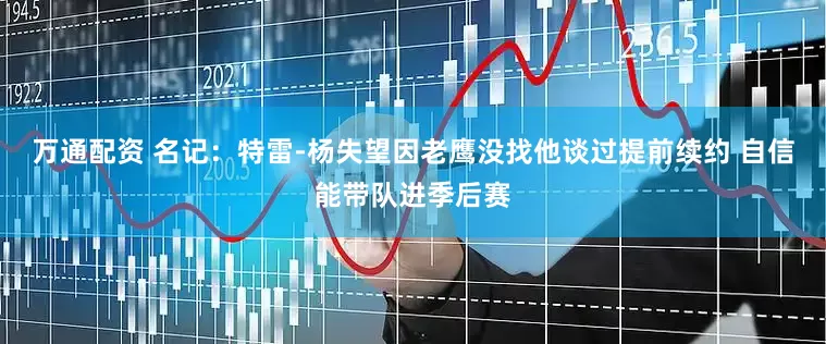 万通配资 名记：特雷-杨失望因老鹰没找他谈过提前续约 自信能带队进季后赛