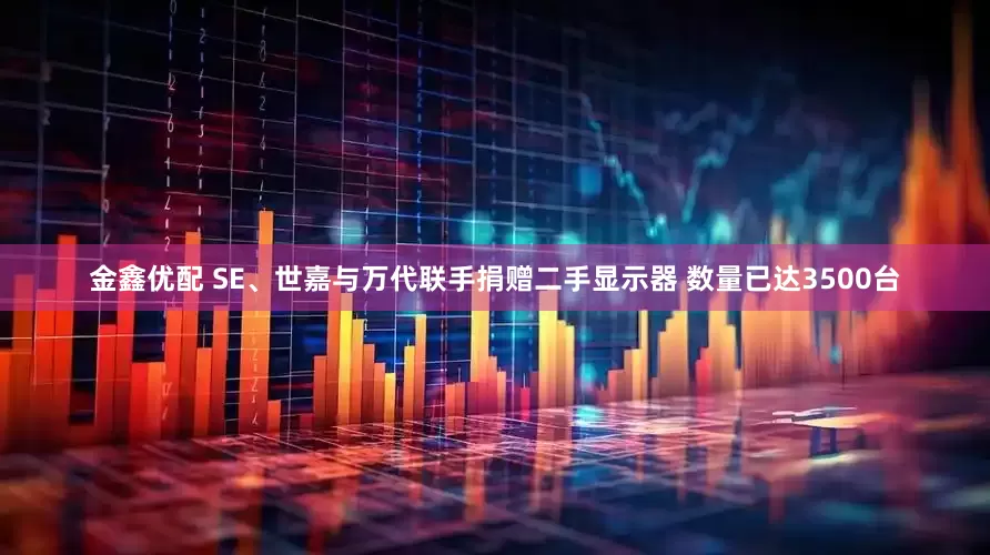 金鑫优配 SE、世嘉与万代联手捐赠二手显示器 数量已达3500台