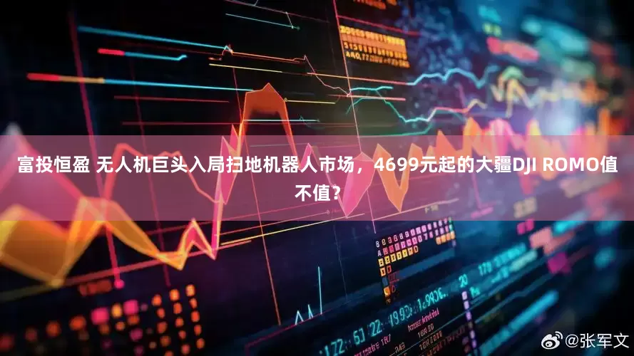 富投恒盈 无人机巨头入局扫地机器人市场，4699元起的大疆DJI ROMO值不值？