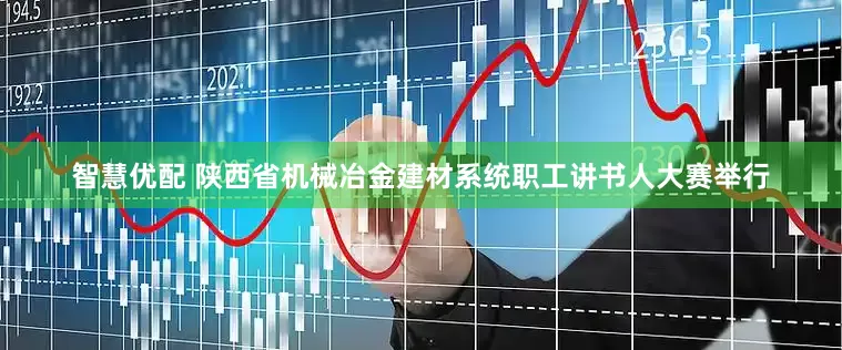 智慧优配 陕西省机械冶金建材系统职工讲书人大赛举行