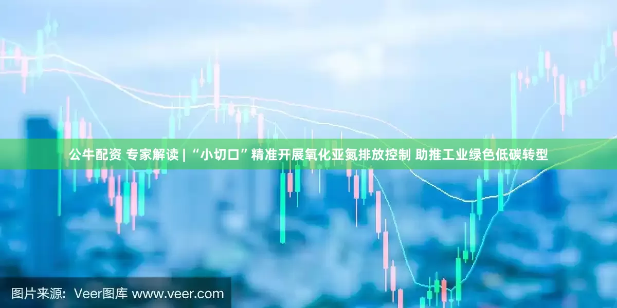 公牛配资 专家解读 | “小切口”精准开展氧化亚氮排放控制 助推工业绿色低碳转型
