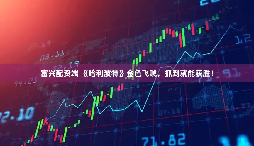 富兴配资端 《哈利波特》金色飞贼，抓到就能获胜！