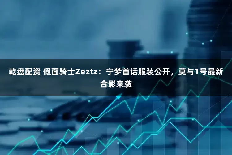 乾盘配资 假面骑士Zeztz：宁梦首话服装公开，莫与1号最新合影来袭