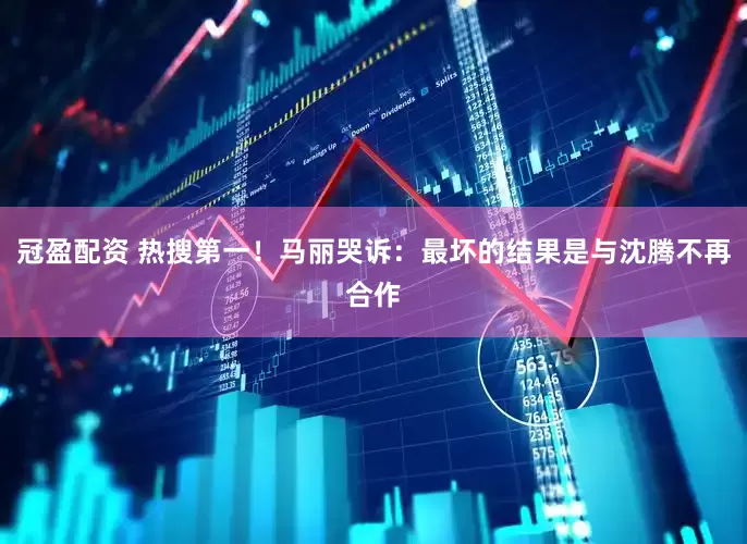 冠盈配资 热搜第一！马丽哭诉：最坏的结果是与沈腾不再合作