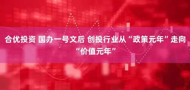 合优投资 国办一号文后 创投行业从“政策元年”走向“价值元年”