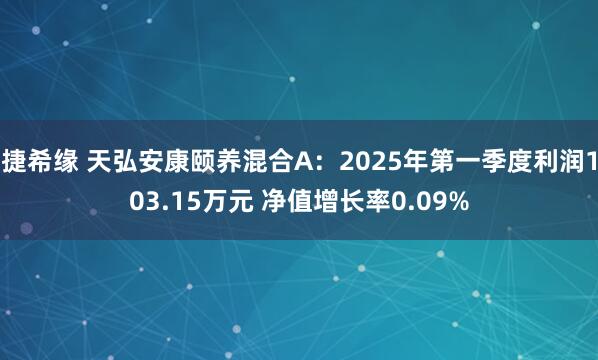 捷希缘 天弘安康颐养混合A：2025年第一季度利润103.15万元 净值增长率0.09%