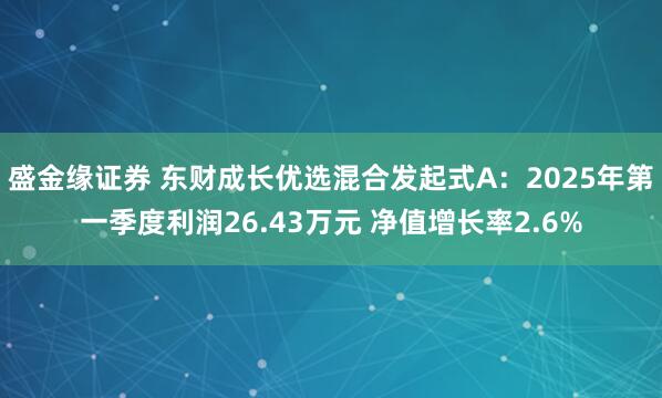 盛金缘证券 东财成长优选混合发起式A：2025年第一季度利润26.43万元 净值增长率2.6%