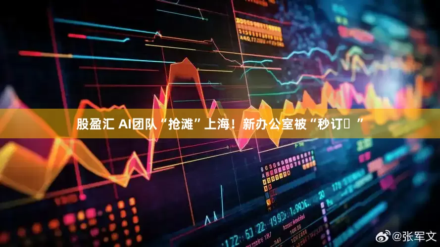 股盈汇 AI团队“抢滩”上海！新办公室被“秒订‌”