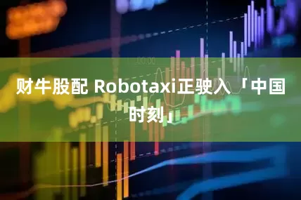 财牛股配 Robotaxi正驶入「中国时刻」