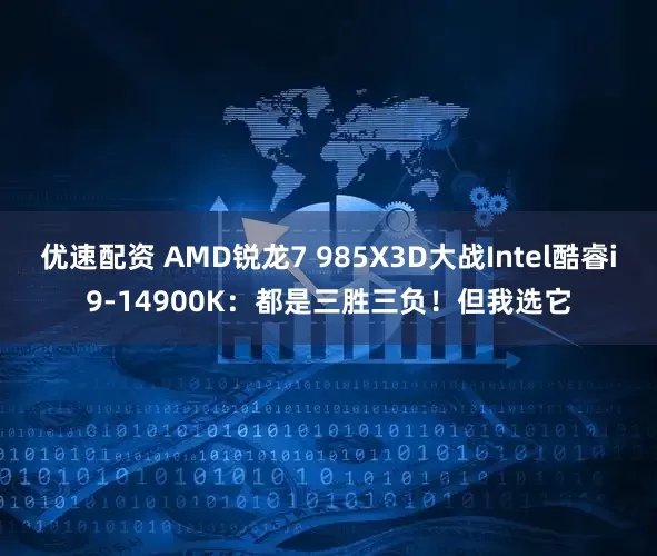 优速配资 AMD锐龙7 985X3D大战Intel酷睿i9-14900K:都是三胜三负!但我选它