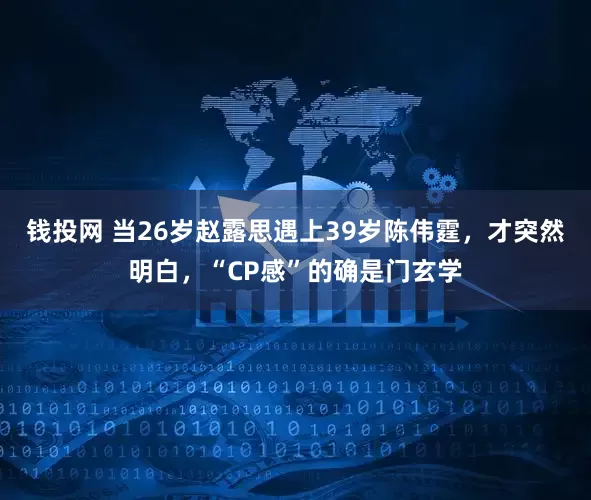 钱投网 当26岁赵露思遇上39岁陈伟霆,才突然明白,“CP感”的确是门玄学