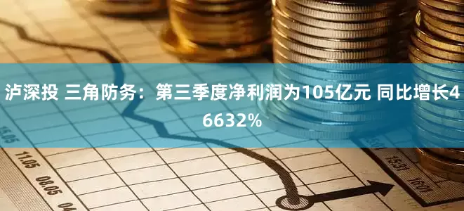 泸深投 三角防务：第三季度净利润为105亿元 同比增长46632%