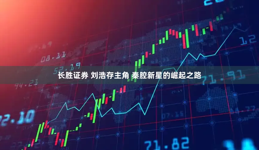 长胜证券 刘浩存主角 秦腔新星的崛起之路