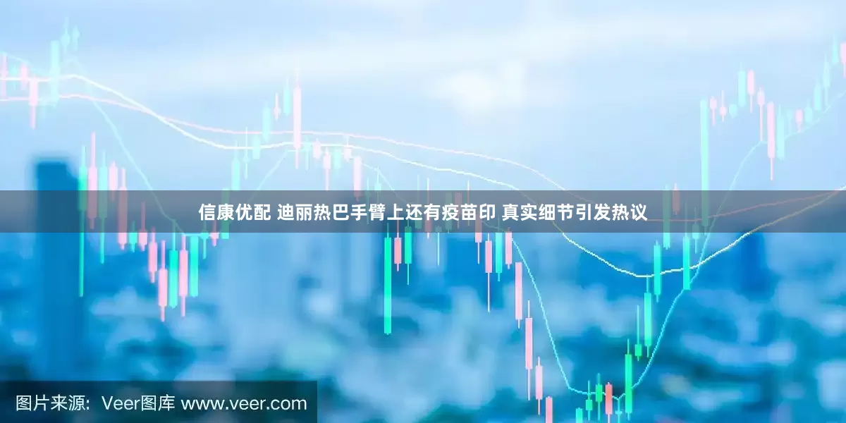 信康优配 迪丽热巴手臂上还有疫苗印 真实细节引发热议